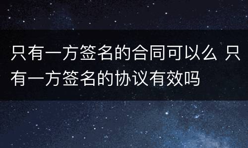 只有一方签名的合同可以么 只有一方签名的协议有效吗