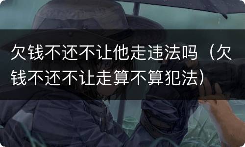 欠钱不还不让他走违法吗（欠钱不还不让走算不算犯法）