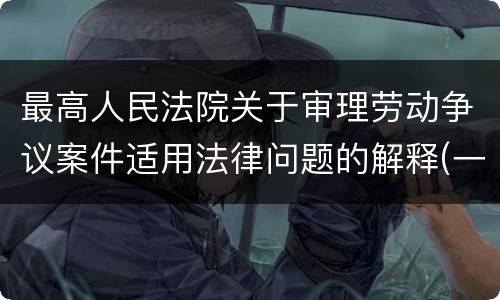 最高人民法院关于审理劳动争议案件适用法律问题的解释(一)