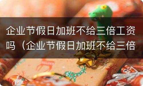 企业节假日加班不给三倍工资吗（企业节假日加班不给三倍工资吗合法吗）