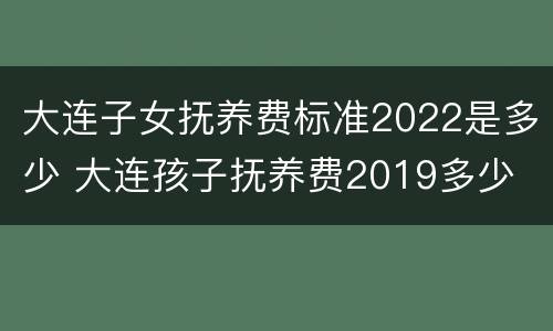 大连子女抚养费标准2022是多少 大连孩子抚养费2019多少