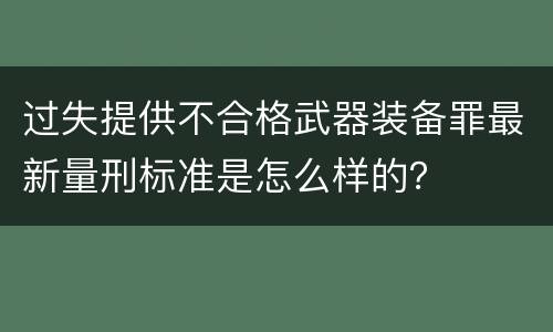 过失提供不合格武器装备罪最新量刑标准是怎么样的？