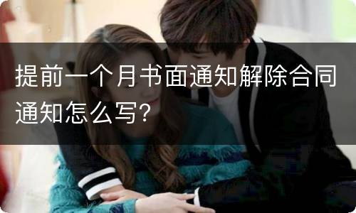 提前一个月书面通知解除合同通知怎么写？
