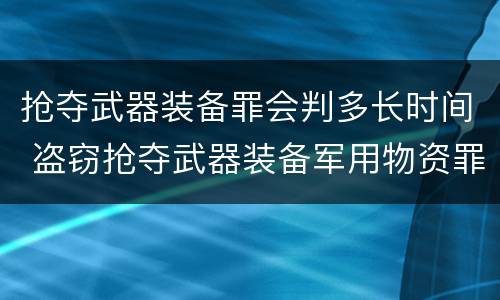 抢夺武器装备罪会判多长时间 盗窃抢夺武器装备军用物资罪