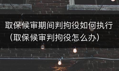 取保候审期间判拘役如何执行（取保候审判拘役怎么办）