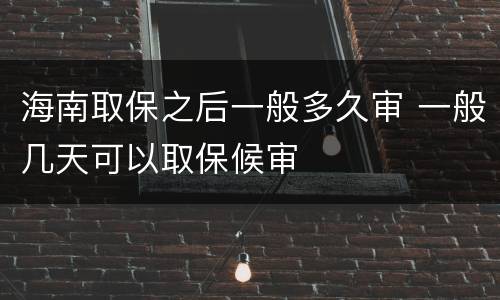 海南取保之后一般多久审 一般几天可以取保候审