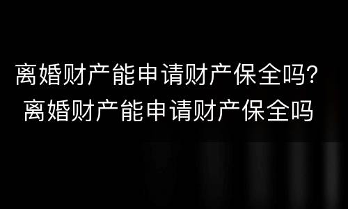 离婚财产能申请财产保全吗？ 离婚财产能申请财产保全吗