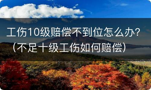 工伤10级赔偿不到位怎么办？（不足十级工伤如何赔偿）
