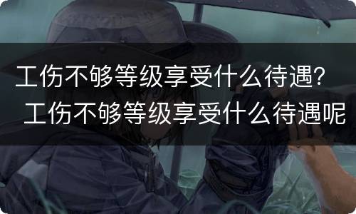 工伤不够等级享受什么待遇？ 工伤不够等级享受什么待遇呢
