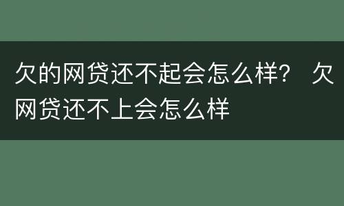 欠的网贷还不起会怎么样？ 欠网贷还不上会怎么样