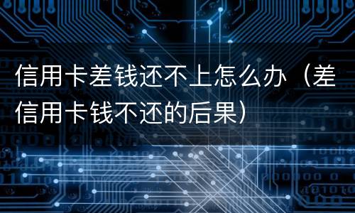 信用卡差钱还不上怎么办（差信用卡钱不还的后果）