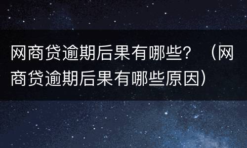 网商贷逾期后果有哪些？（网商贷逾期后果有哪些原因）
