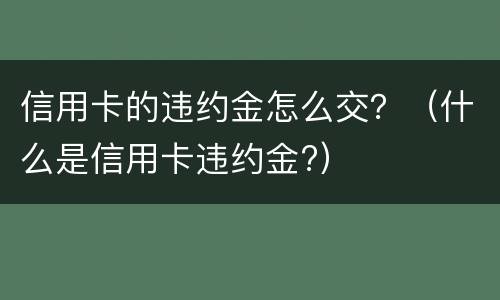 信用卡的违约金怎么交？（什么是信用卡违约金?）