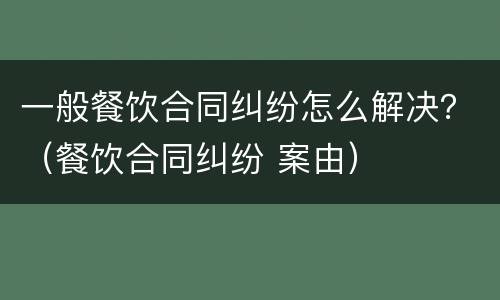 一般餐饮合同纠纷怎么解决？（餐饮合同纠纷 案由）