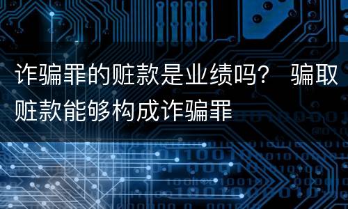 诈骗罪的赃款是业绩吗？ 骗取赃款能够构成诈骗罪