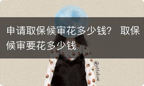 申请取保候审花多少钱？ 取保候审要花多少钱
