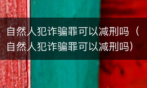 自然人犯诈骗罪可以减刑吗（自然人犯诈骗罪可以减刑吗）