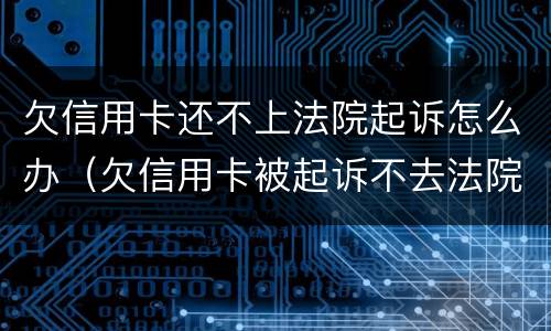 欠信用卡还不上法院起诉怎么办（欠信用卡被起诉不去法院会怎样）