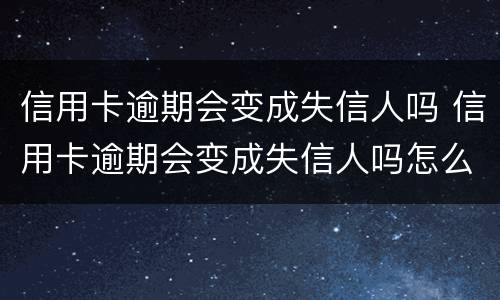 信用卡逾期会变成失信人吗 信用卡逾期会变成失信人吗怎么办