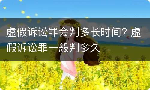 虚假诉讼罪会判多长时间? 虚假诉讼罪一般判多久
