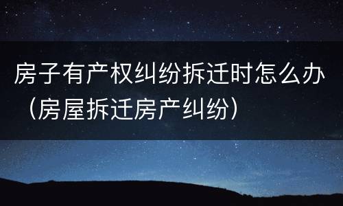 房子有产权纠纷拆迁时怎么办（房屋拆迁房产纠纷）
