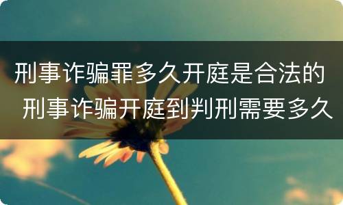 刑事诈骗罪多久开庭是合法的 刑事诈骗开庭到判刑需要多久
