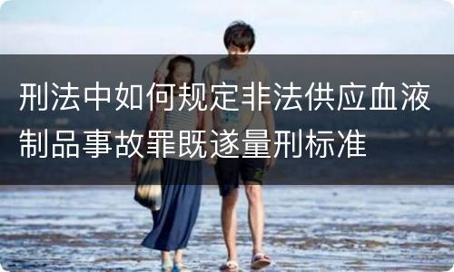 刑法中如何规定非法供应血液制品事故罪既遂量刑标准