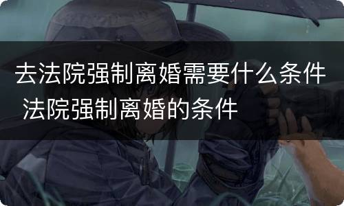 去法院强制离婚需要什么条件 法院强制离婚的条件