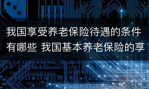 我国享受养老保险待遇的条件有哪些 我国基本养老保险的享受条件是什么?