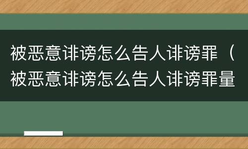 被恶意诽谤怎么告人诽谤罪（被恶意诽谤怎么告人诽谤罪量刑标准）