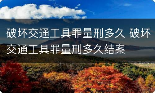 破坏交通工具罪量刑多久 破坏交通工具罪量刑多久结案