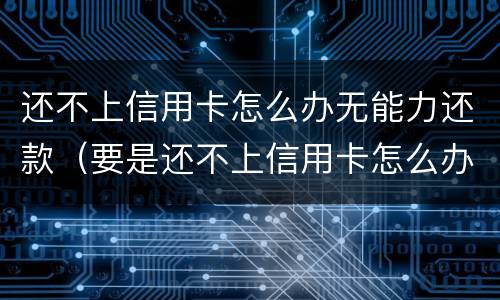 还不上信用卡怎么办无能力还款（要是还不上信用卡怎么办）