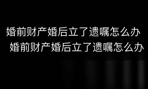 婚前财产婚后立了遗嘱怎么办 婚前财产婚后立了遗嘱怎么办理