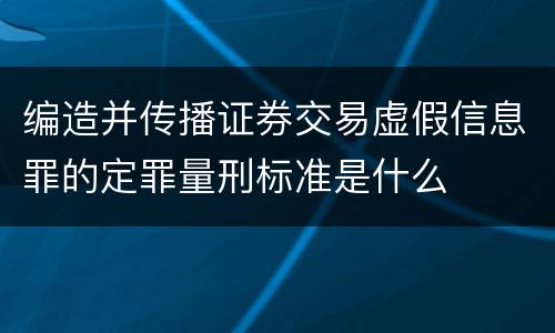 编造并传播证券交易虚假信息罪的定罪量刑标准是什么