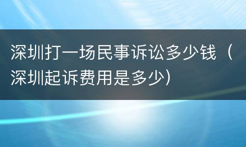 深圳打一场民事诉讼多少钱（深圳起诉费用是多少）