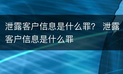 泄露客户信息是什么罪？ 泄露客户信息是什么罪