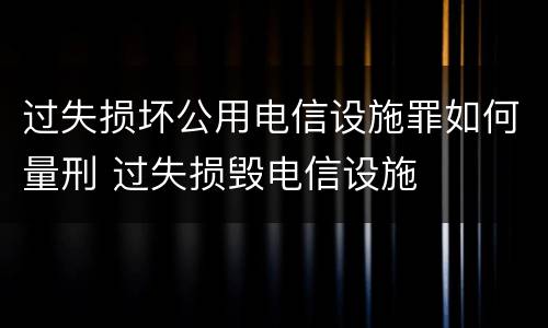 过失损坏公用电信设施罪如何量刑 过失损毁电信设施