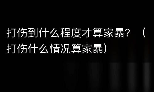 打伤到什么程度才算家暴？（打伤什么情况算家暴）