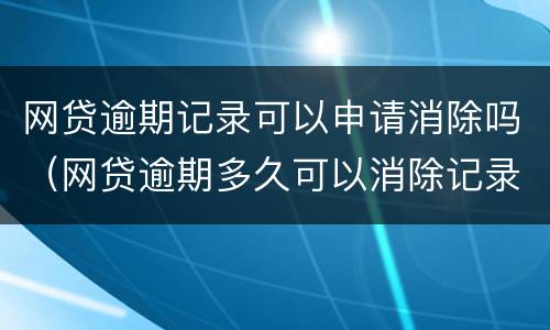 网贷逾期记录可以申请消除吗（网贷逾期多久可以消除记录）