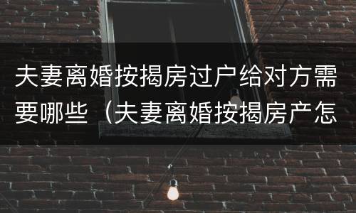 夫妻离婚按揭房过户给对方需要哪些（夫妻离婚按揭房产怎么过户给对方）