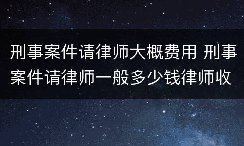 刑事案件请律师大概费用 刑事案件请律师一般多少钱律师收费标准