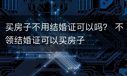 买房子不用结婚证可以吗？ 不领结婚证可以买房子
