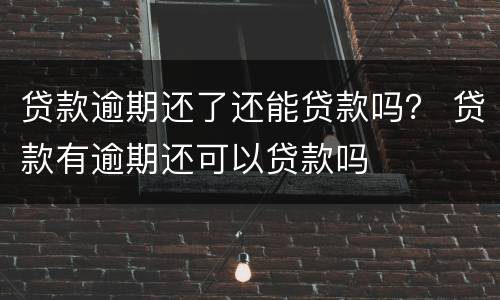 贷款逾期还了还能贷款吗？ 贷款有逾期还可以贷款吗
