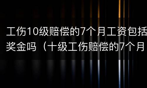 工伤10级赔偿的7个月工资包括奖金吗（十级工伤赔偿的7个月工资怎么算）