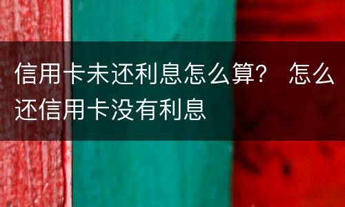 信用卡未还利息怎么算？ 怎么还信用卡没有利息