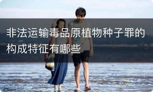 非法运输毒品原植物种子罪的构成特征有哪些