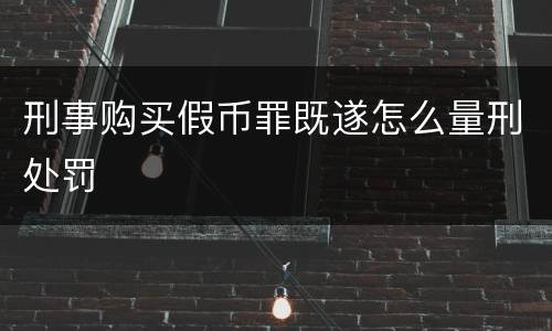 刑事购买假币罪既遂怎么量刑处罚