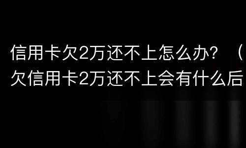 信用卡欠2万还不上怎么办？（欠信用卡2万还不上会有什么后果）