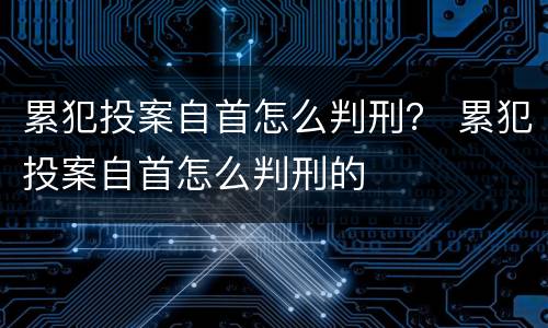 累犯投案自首怎么判刑？ 累犯投案自首怎么判刑的