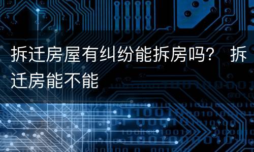 拆迁房屋有纠纷能拆房吗？ 拆迁房能不能